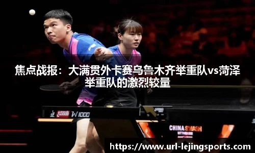 焦点战报：大满贯外卡赛乌鲁木齐举重队vs菏泽举重队的激烈较量