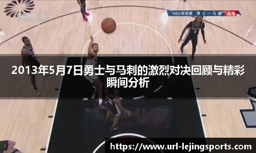2013年5月7日勇士与马刺的激烈对决回顾与精彩瞬间分析
